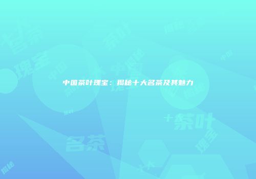 中国茶叶瑰宝：揭秘十大名茶及其魅力