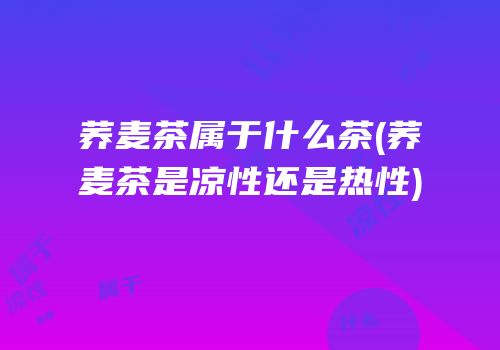荞麦茶属于什么茶(荞麦茶是凉性还是热性)