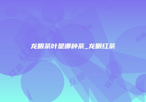龙眼茶叶是哪种茶_龙眼红茶