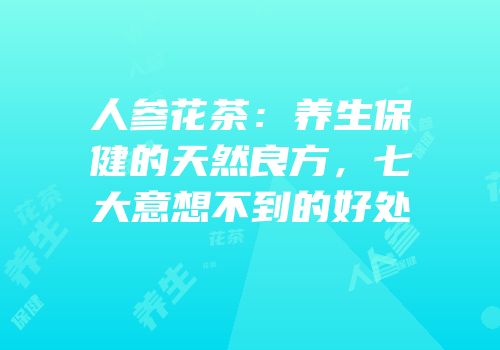 人参花茶：养生保健的天然良方，七大意想不到的好处
