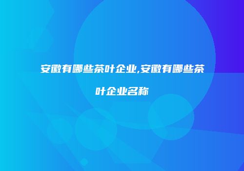 安徽有哪些茶叶企业,安徽有哪些茶叶企业名称