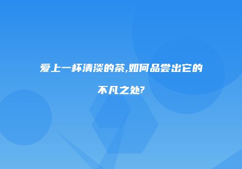 爱上一杯清淡的茶,如何品尝出它的不凡之处?