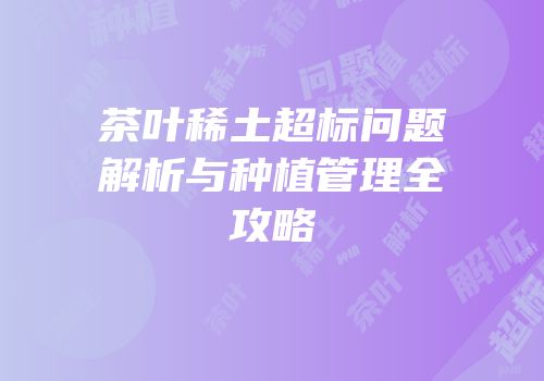 茶叶稀土超标问题解析与种植管理全攻略