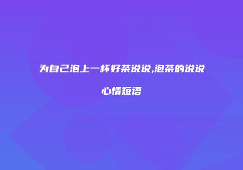 为自己泡上一杯好茶说说,泡茶的说说心情短语