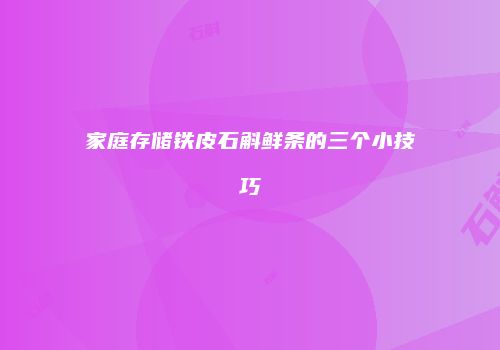 家庭存储铁皮石斛鲜条的三个小技巧