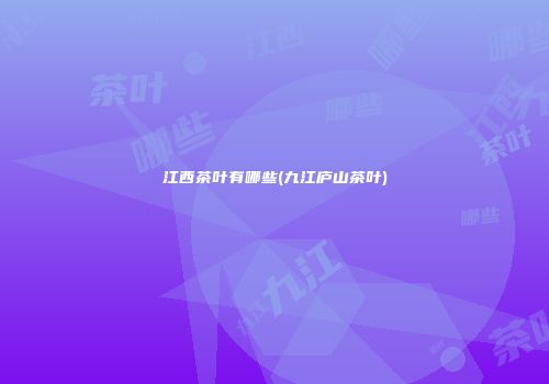 江西茶叶有哪些(九江庐山茶叶)