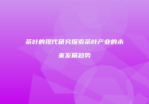 茶叶的现代研究探索茶叶产业的未来发展趋势