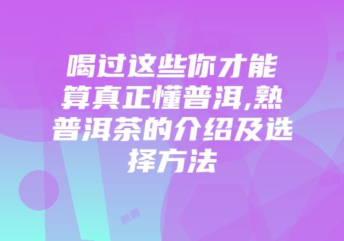 喝过这些你才能算真正懂普洱,熟普洱茶的介绍及选择方法