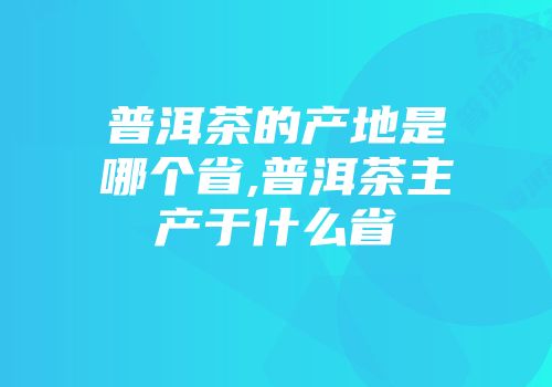 普洱茶的产地是哪个省,普洱茶主产于什么省