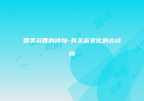 赞美茶香的诗句-有关茶文化的古诗词