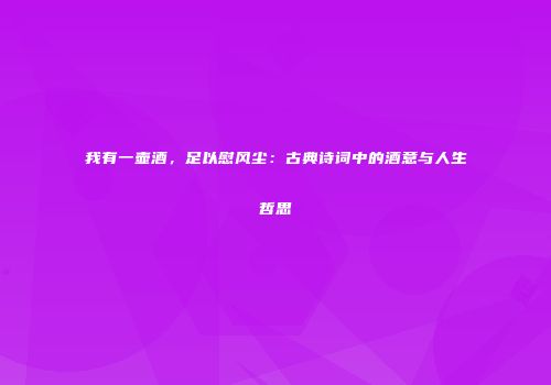 我有一壶酒，足以慰风尘：古典诗词中的酒意与人生哲思