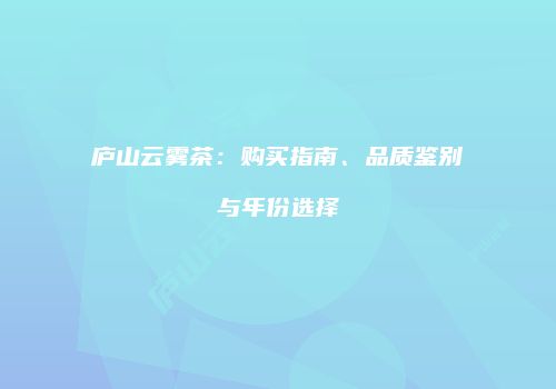 庐山云雾茶：购买指南、品质鉴别与年份选择