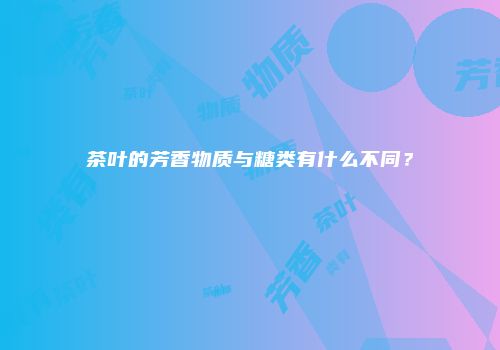 茶叶的芳香物质与糖类有什么不同？