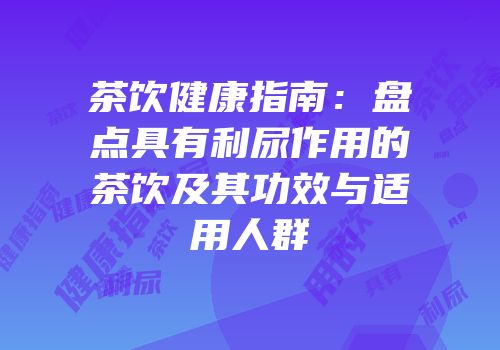茶饮健康指南：盘点具有利尿作用的茶饮及其功效与适用人群