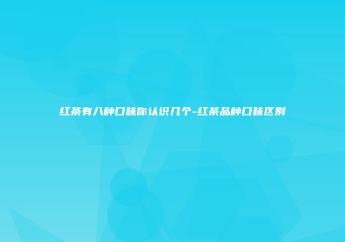 红茶有八种口味你认识几个-红茶品种口味区别