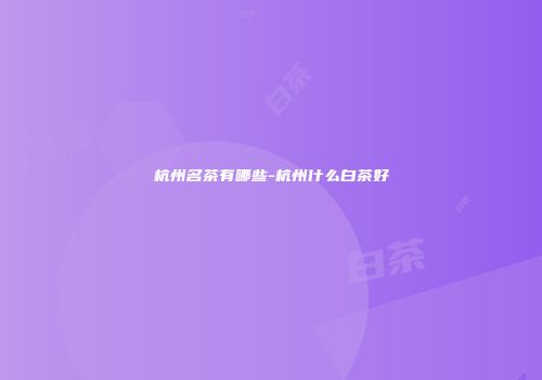 杭州名茶有哪些-杭州什么白茶好