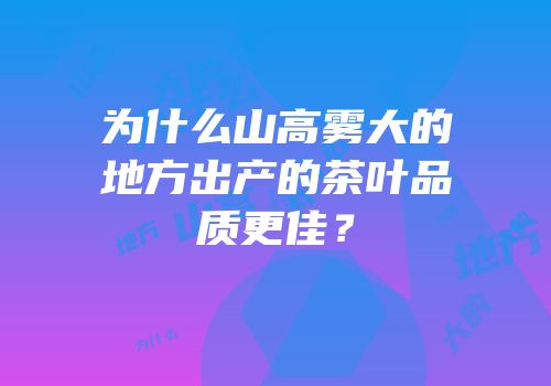 为什么山高雾大的地方出产的茶叶品质更佳？