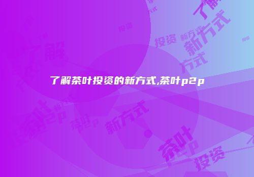 了解茶叶投资的新方式,茶叶p2p