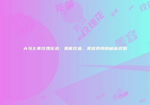 大马士革玫瑰花茶：美丽饮品，美容养颜的秘密武器