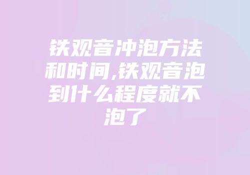 铁观音冲泡方法和时间,铁观音泡到什么程度就不泡了