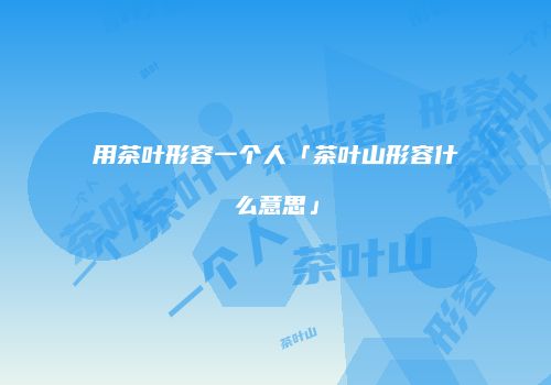 用茶叶形容一个人「茶叶山形容什么意思」