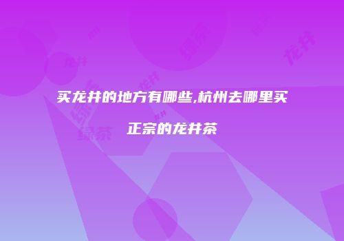 买龙井的地方有哪些,杭州去哪里买正宗的龙井茶