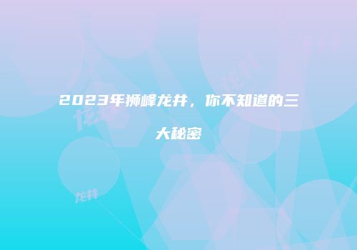 2023年狮峰龙井，你不知道的三大秘密