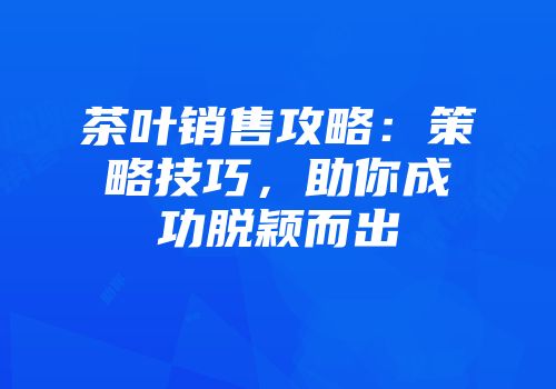 茶叶销售攻略：策略技巧，助你成功脱颖而出