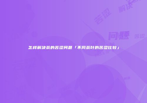 怎样解决茶的苦涩问题「不同茶叶的苦涩比较」