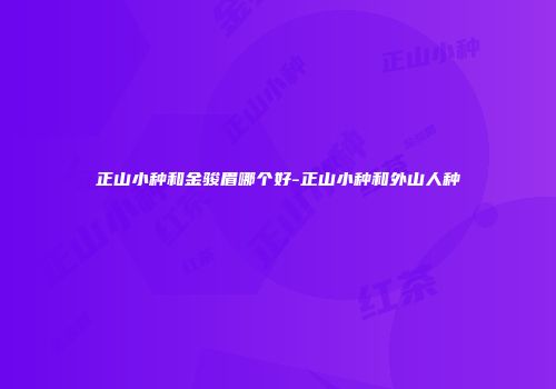 正山小种和金骏眉哪个好-正山小种和外山人种