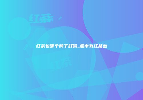 红茶包哪个牌子好喝_超市有红茶包