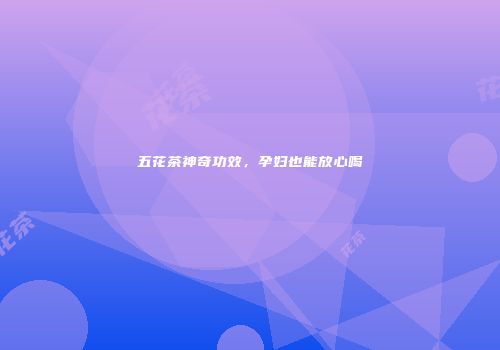 五花茶神奇功效，孕妇也能放心喝