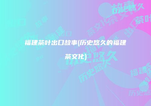 福建茶叶出口故事(历史悠久的福建茶文化)