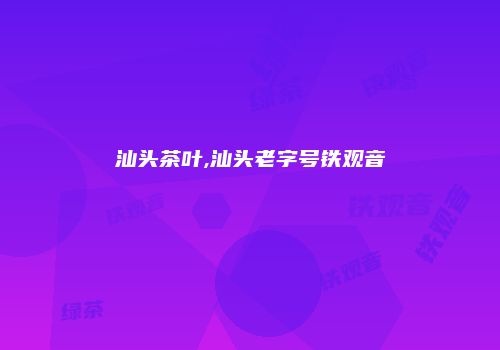汕头茶叶,汕头老字号铁观音
