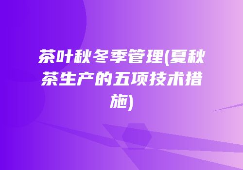 茶叶秋冬季管理(夏秋茶生产的五项技术措施)