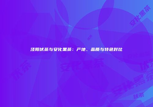 泾阳伏茶与安化黑茶：产地、品质与特色对比