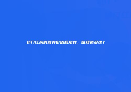 祁门红茶的营养价值和功效，你知道多少？