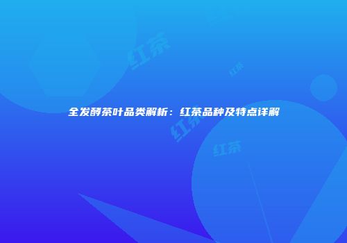 全发酵茶叶品类解析：红茶品种及特点详解