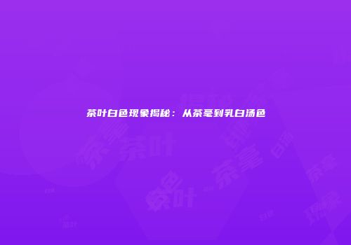 茶叶白色现象揭秘：从茶毫到乳白汤色