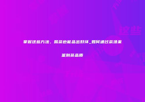 掌握这些方法，喝茶也能品出好坏_如何通过茶汤来鉴别茶品质