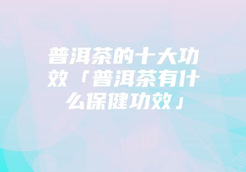 普洱茶的十大功效「普洱茶有什么保健功效」