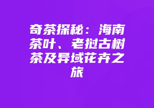 奇茶探秘：海南茶叶、老挝古树茶及异域花卉之旅