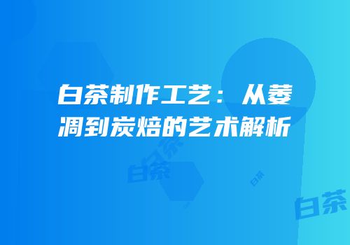 白茶制作工艺：从萎凋到炭焙的艺术解析