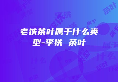 老铁茶叶属于什么类型-李铁 茶叶