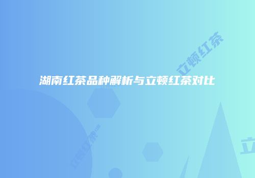 湖南红茶品种解析与立顿红茶对比
