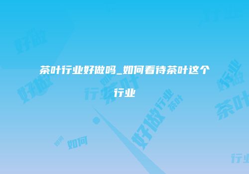 茶叶行业好做吗_如何看待茶叶这个行业