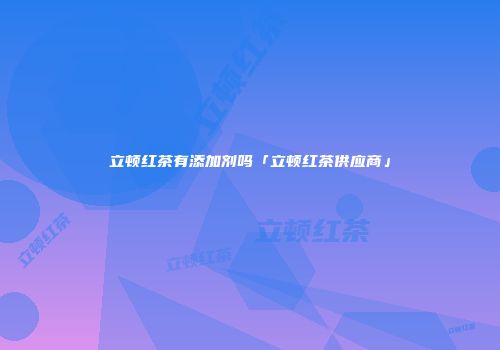 立顿红茶有添加剂吗「立顿红茶供应商」