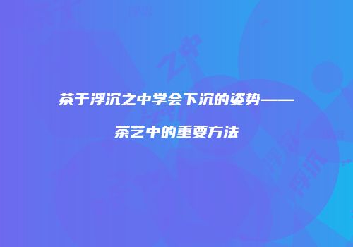 茶于浮沉之中学会下沉的姿势——茶艺中的重要方法