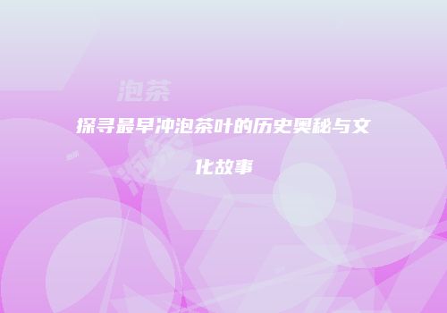 探寻最早冲泡茶叶的历史奥秘与文化故事