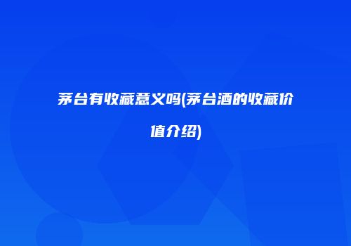 茅台有收藏意义吗(茅台酒的收藏价值介绍)